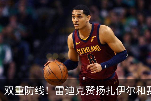 双重防线！雷迪克赞扬扎伊尔和赛布尔的防守贡献